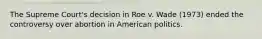 The Supreme Court's decision in Roe v. Wade (1973) ended the controversy over abortion in American politics.