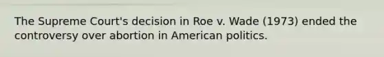 The Supreme Court's decision in Roe v. Wade (1973) ended the controversy over abortion in American politics.