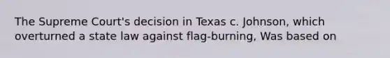 The Supreme Court's decision in Texas c. Johnson, which overturned a state law against flag-burning, Was based on