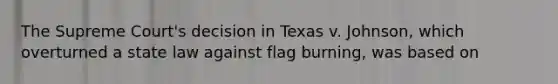 The Supreme Court's decision in Texas v. Johnson, which overturned a state law against flag burning, was based on