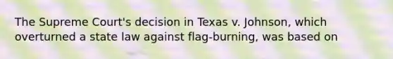 The Supreme Court's decision in Texas v. Johnson, which overturned a state law against flag-burning, was based on