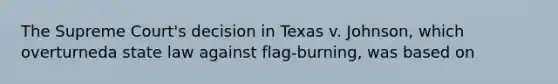 The Supreme Court's decision in Texas v. Johnson, which overturneda state law against flag-burning, was based on