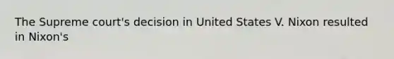 The Supreme court's decision in United States V. Nixon resulted in Nixon's