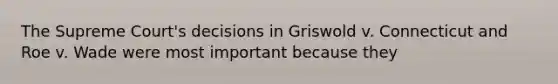 The Supreme Court's decisions in Griswold v. Connecticut and Roe v. Wade were most important because they