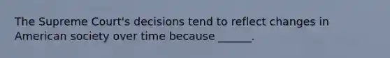 The Supreme Court's decisions tend to reflect changes in American society over time because ______.