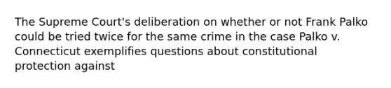 The Supreme Court's deliberation on whether or not Frank Palko could be tried twice for the same crime in the case Palko v. Connecticut exemplifies questions about constitutional protection against