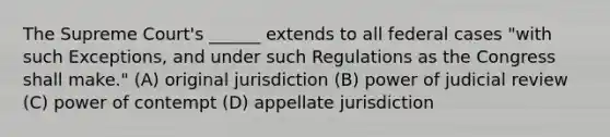 The Supreme Court's ______ extends to all federal cases "with such Exceptions, and under such Regulations as the Congress shall make." (A) original jurisdiction (B) power of judicial review (C) power of contempt (D) appellate jurisdiction