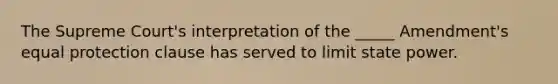 The Supreme Court's interpretation of the _____ Amendment's equal protection clause has served to limit state power.