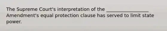 The Supreme Court's interpretation of the __________________ Amendment's equal protection clause has served to limit state power.