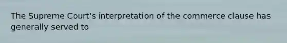 The Supreme Court's interpretation of the commerce clause has generally served to