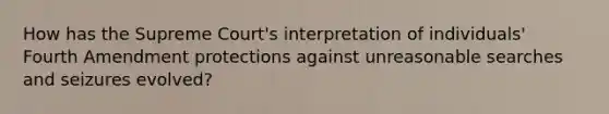 How has the Supreme Court's interpretation of individuals' Fourth Amendment protections against unreasonable searches and seizures evolved?