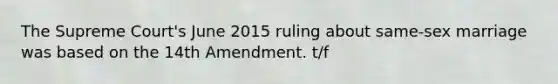 The Supreme Court's June 2015 ruling about same-sex marriage was based on the 14th Amendment. t/f