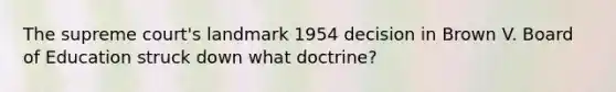 The supreme court's landmark 1954 decision in Brown V. Board of Education struck down what doctrine?