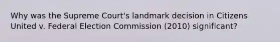 Why was the Supreme Court's landmark decision in Citizens United v. Federal Election Commission (2010) significant?