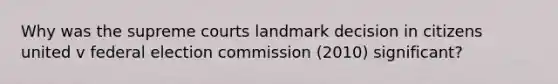 Why was the supreme courts landmark decision in citizens united v federal election commission (2010) significant?