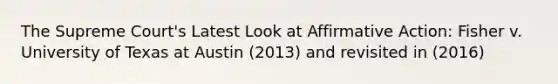 The Supreme Court's Latest Look at Affirmative Action: Fisher v. University of Texas at Austin (2013) and revisited in (2016)