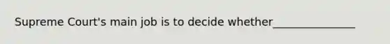 Supreme Court's main job is to decide whether_______________