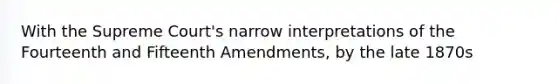 With the Supreme Court's narrow interpretations of the Fourteenth and Fifteenth Amendments, by the late 1870s