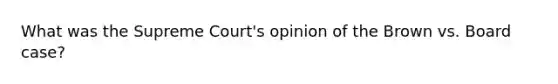 What was the Supreme Court's opinion of the Brown vs. Board case?