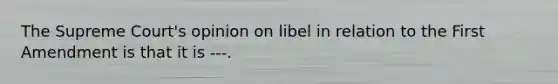 The Supreme Court's opinion on libel in relation to the First Amendment is that it is ---.