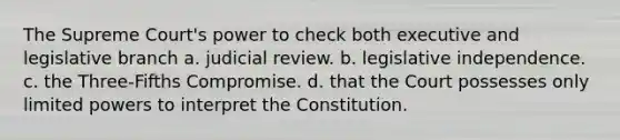 The Supreme Court's power to check both executive and legislative branch a. judicial review. b. legislative independence. c. the Three-Fifths Compromise. d. that the Court possesses only limited powers to interpret the Constitution.