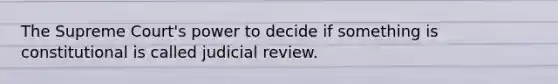 The Supreme Court's power to decide if something is constitutional is called judicial review.