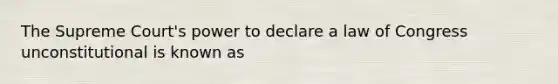 The Supreme Court's power to declare a law of Congress unconstitutional is known as