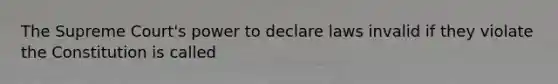 The Supreme Court's power to declare laws invalid if they violate the Constitution is called