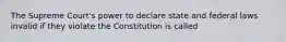 The Supreme Court's power to declare state and federal laws invalid if they violate the Constitution is called