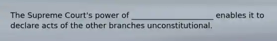 The Supreme Court's power of _____________________ enables it to declare acts of the other branches unconstitutional.