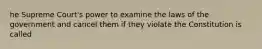 he Supreme Court's power to examine the laws of the government and cancel them if they violate the Constitution is called