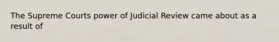 The Supreme Courts power of Judicial Review came about as a result of