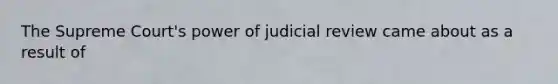 The Supreme Court's power of judicial review came about as a result of