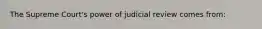 The Supreme Court's power of judicial review comes from: