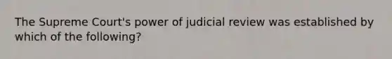 The Supreme Court's power of judicial review was established by which of the following?