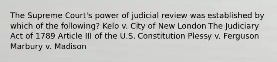 The Supreme Court's power of judicial review was established by which of the following? Kelo v. City of New London The Judiciary Act of 1789 Article III of the U.S. Constitution Plessy v. Ferguson Marbury v. Madison