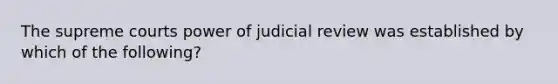 The supreme courts power of judicial review was established by which of the following?