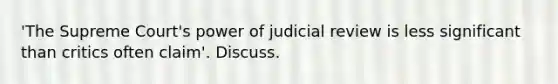 'The Supreme Court's power of judicial review is less significant than critics often claim'. Discuss.