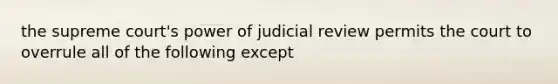 the supreme court's power of judicial review permits the court to overrule all of the following except