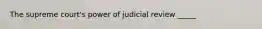 The supreme court's power of judicial review _____