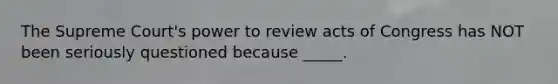 The Supreme Court's power to review acts of Congress has NOT been seriously questioned because _____.