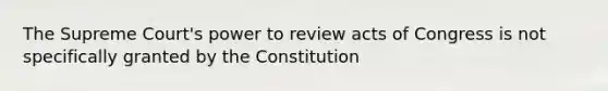 The Supreme Court's power to review acts of Congress is not specifically granted by the Constitution