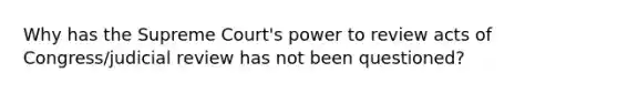 Why has the Supreme Court's power to review acts of Congress/judicial review has not been questioned?