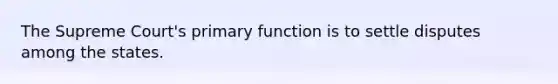 The Supreme Court's primary function is to settle disputes among the states.​