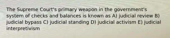 The Supreme Court's primary weapon in the government's system of checks and balances is known as A) judicial review B) judicial bypass C) judicial standing D) judicial activism E) judicial interpretivism