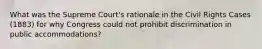 What was the Supreme Court's rationale in the Civil Rights Cases (1883) for why Congress could not prohibit discrimination in public accommodations?