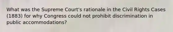 What was the Supreme Court's rationale in the Civil Rights Cases (1883) for why Congress could not prohibit discrimination in public accommodations?