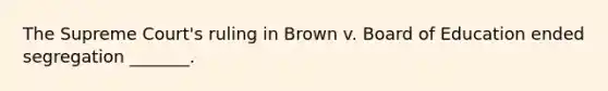 The Supreme Court's ruling in Brown v. Board of Education ended segregation _______.