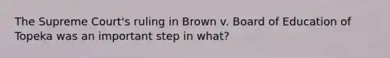 The Supreme Court's ruling in Brown v. Board of Education of Topeka was an important step in what?