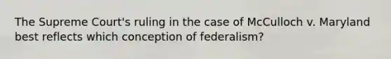 The Supreme Court's ruling in the case of McCulloch v. Maryland best reflects which conception of federalism?